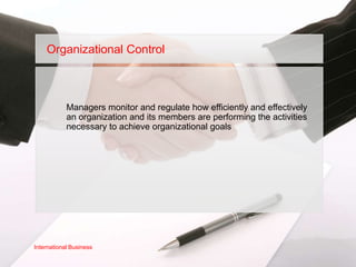 Organizational Control



            Managers monitor and regulate how efficiently and effectively
            an organization and its members are performing the activities
            necessary to achieve organizational goals




International Business
 