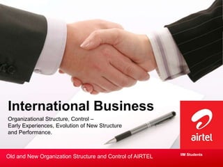 International Business
Organizational Structure, Control –
Early Experiences, Evolution of New Structure
and Performance.


                                                           IIM Students
Old and New Organization Structure and Control of AIRTEL
 