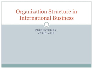 P R E S E N T E D B Y :
J A T I N V A I D
Organization Structure in
International Business
 