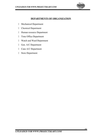 UPLOADED FOR WWW.PROJECTSKART.COM
DEPARTMENTS OF ORGANIZATION
 Mechanical Department
 Chemical Department
 Human resource Department
 Time Office Department
 Watch and Ward Department
 Gen. A/C Department
 Cane A/C Department
 Store Department
18
UPLOADED FOR WWW.PROJECTSKART.COM
 