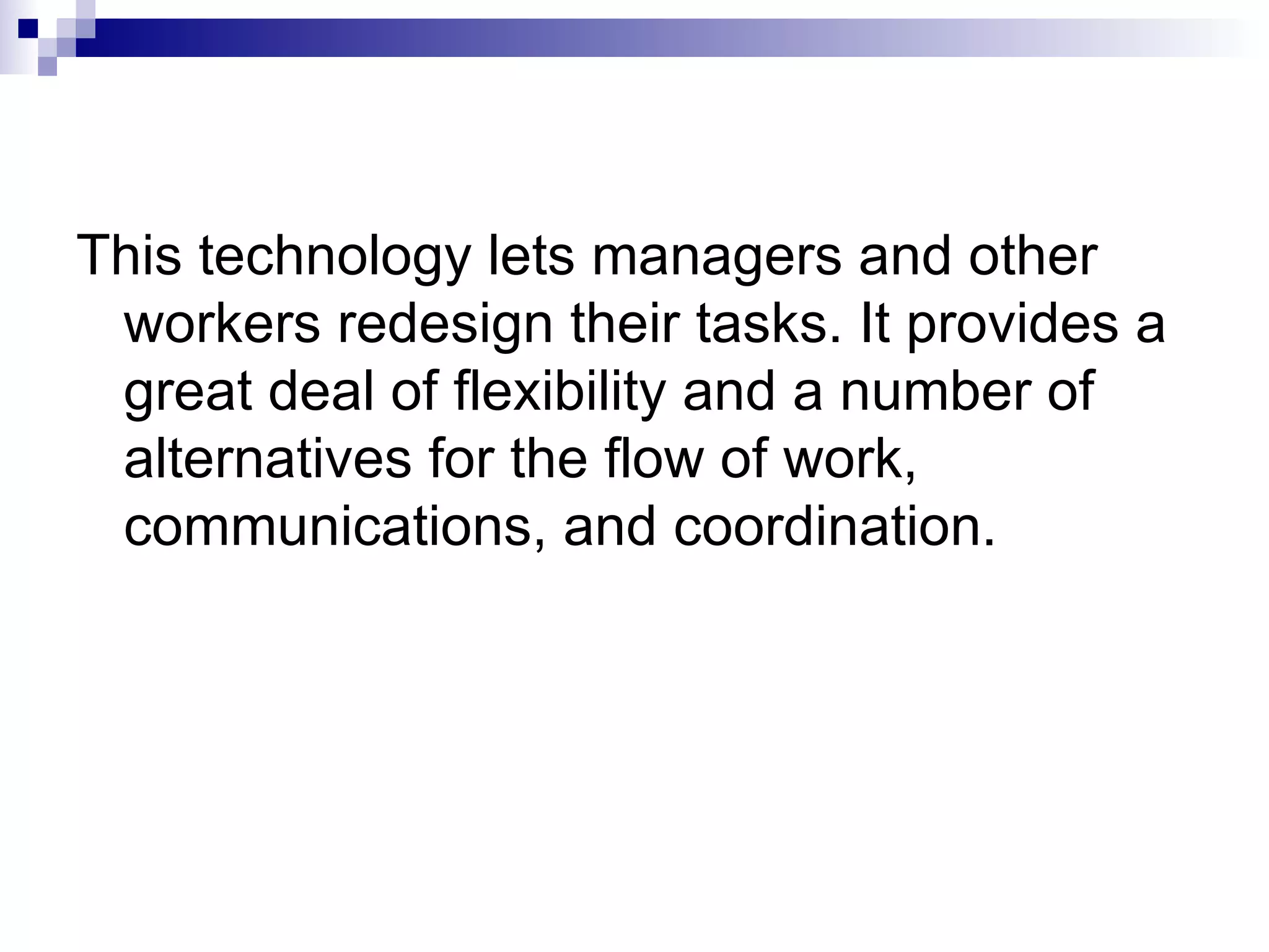 This technology lets managers and other workers redesign their tasks. It provides a great deal of flexibility and a number of alternatives for the flow of work, communications, and coordination. 
