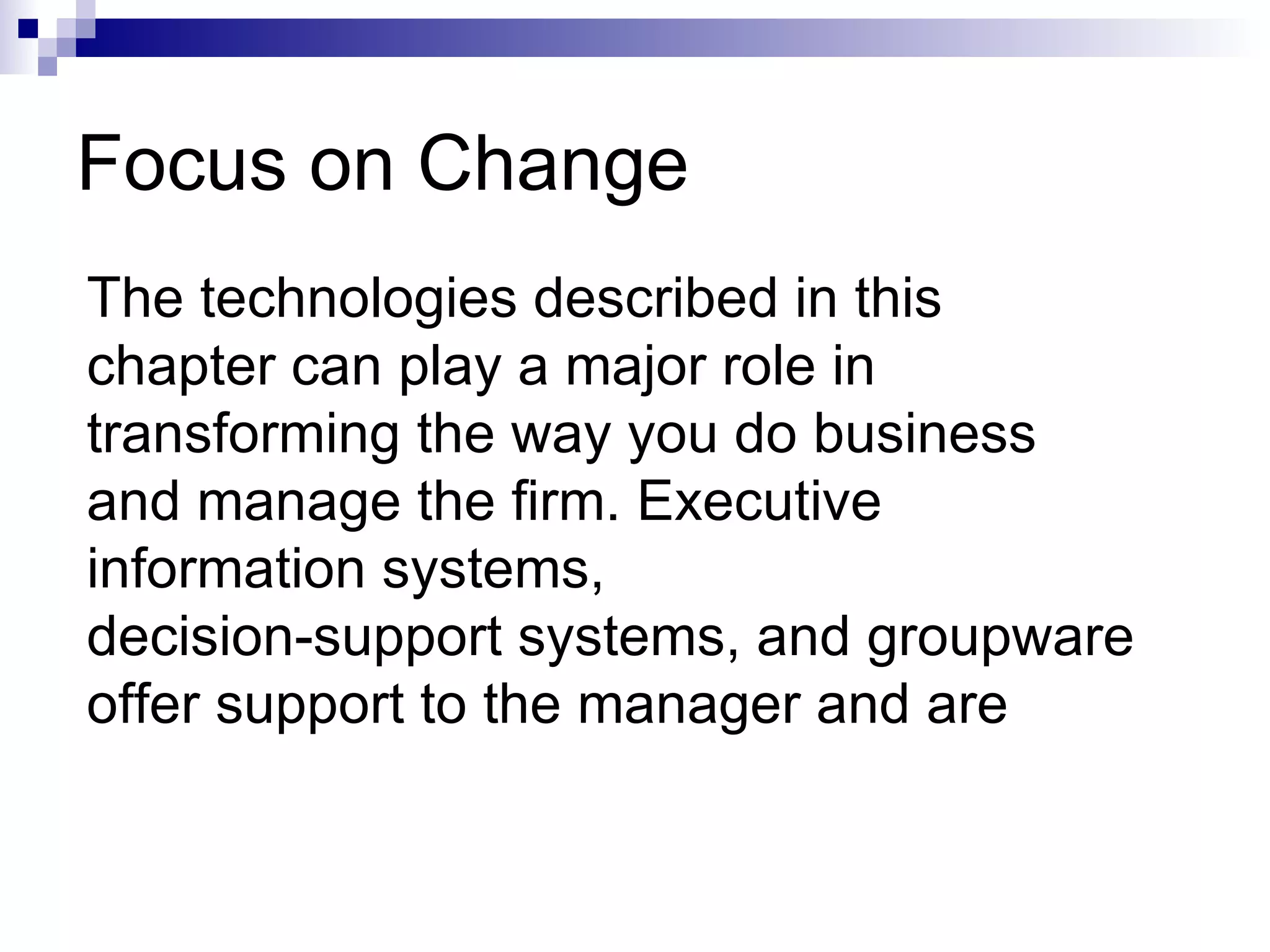 Focus on Change The technologies described in this chapter can play a major role in transforming the way you do business and manage the firm. Executive information systems, decision-support systems, and groupware offer support to the manager and are 