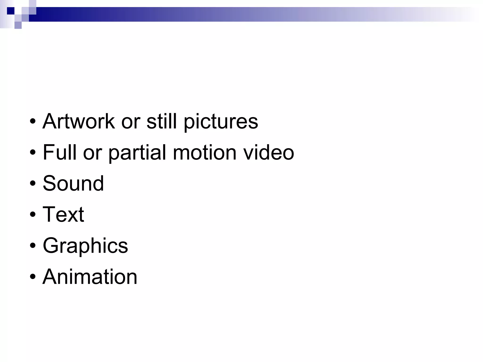 • Artwork or still pictures • Full or partial motion video • Sound • Text • Graphics • Animation 