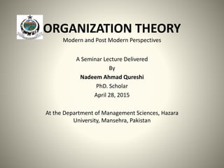ORGANIZATION THEORY
Modern and Post Modern Perspectives
A Seminar Lecture Delivered
By
Nadeem Ahmad Qureshi
PhD. Scholar
April 28, 2015
At the Department of Management Sciences, Hazara
University, Mansehra, Pakistan
 