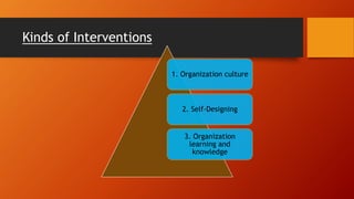 Kinds of Interventions
1. Organization culture
2. Self-Designing
3. Organization
learning and
knowledge
 