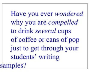 Have you ever  wondered   why you are  compelled   to drink  several  cups  of coffee or cans of pop  just to get through your  students’ writing samples?   (Did I hook you with my question - one way in which a writer can begin a piece!) 