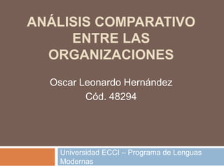 ANÁLISIS COMPARATIVO
ENTRE LAS
ORGANIZACIONES
Universidad ECCI – Programa de Lenguas
Modernas
Oscar Leonardo Hernández
Cód. 48294
 