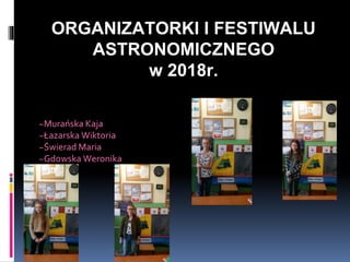 ORGANIZATORKI I FESTIWALU
ASTRONOMICZNEGO
w 2018r.
~Murańska Kaja
~Łazarska Wiktoria
~Świerad Maria
~Gdowska Weronika
 