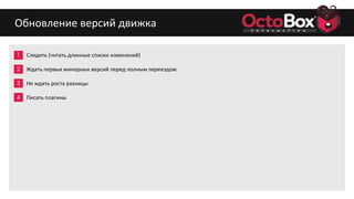 1
2
3
4
5
6
7
8
9
Обновление версий движка
Следить (читать длинные списки изменений)
Ждать первых минорных версий перед полным переездом
Не ждать роста разницы
Писать плагины
 