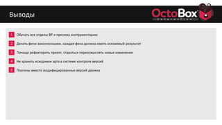 1
2
3
4
5
6
7
8
9
Обучать все отделы BP и прочему инструментарию
Делать фичи законченными, каждая фича должна иметь осязаемый результат
Почаще рефакторить проект, стараться переосмыслять новые изменения
Не хранить исходники арта в системе контроля версий
Плагины вместо модифицированных версий движка
Выводы
 