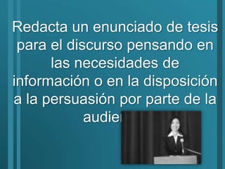 Redacta un enunciado de tesis para el discurso pensando en las necesidades de información o en la disposición a la persuasión por parte de la audiencia