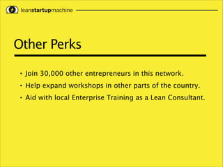 Other Perks
•

Join 30,000 other entrepreneurs in this network.

•

Help expand workshops in other parts of the country.

•

Aid with local Enterprise Training as a Lean Consultant.

 