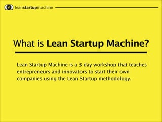 What is Lean Startup Machine?
Lean Startup Machine is a 3 day workshop that teaches
entrepreneurs and innovators to start their own
companies using the Lean Startup methodology.

 