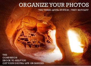 ORGANIZE YOUR PHOTOS 
THE THREE-LEVEL SYSTEM | TREY RATCLIFF 
THE 
COMPANION 
EBOOK TO HELP YOU 
GET YOUR DIGITAL LIFE ORGANIZED 
 