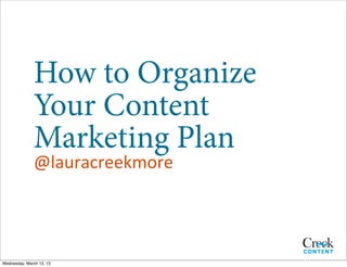 How to Organize
              Your Content
              Marketing Plan
               @lauracreekmore




Wednesday, March 13, 13
 