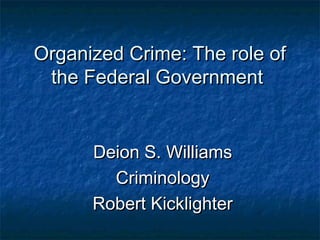 Organized Crime: The role ofOrganized Crime: The role of
the Federal Governmentthe Federal Government
Deion S. WilliamsDeion S. Williams
CriminologyCriminology
Robert KicklighterRobert Kicklighter
 