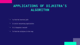 APPLICATIONS OF DIJKSTRA’S
ALGORITHM
• To find the shortest path
• In social networking applications
• In a telephone network
• To find the locations in the map
 