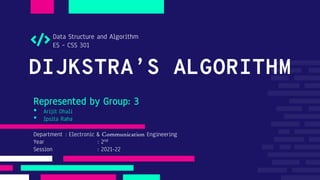 DIJKSTRA’S ALGORITHM
Represented by Group: 3
• Arijit Dhali
• Ipsita Raha
Department : Electronic & Communication Engineering
Year : 2nd
Session : 2021-22
Data Structure and Algorithm
ES – CSS 301
 