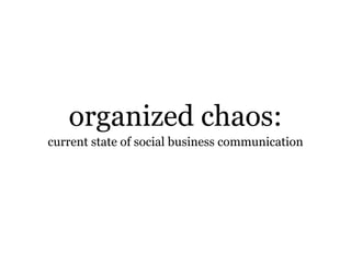 organized chaos:
current state of social business communication
 