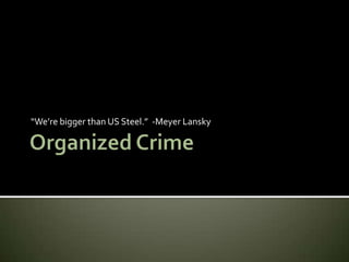 Organized Crime “We’re bigger than US Steel.”  -Meyer Lansky 