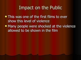 Impact on the Public This was one of the first films to ever show this level of violence Many people were shocked at the violence allowed to be shown in the film 