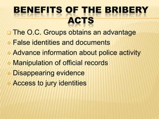 BENEFITS OF THE BRIBERY
ACTS
The O.C. Groups obtains an advantage
 False identities and documents
 Advance information about police activity
 Manipulation of official records
 Disappearing evidence
 Access to jury identities


 