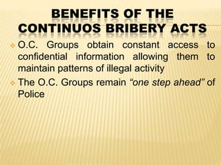 BENEFITS OF THE
CONTINUOS BRIBERY ACTS
O.C. Groups obtain constant access to
confidential information allowing them to
maintain patterns of illegal activity
 The O.C. Groups remain “one step ahead” of
Police


 