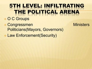 5TH LEVEL: INFILTRATING
THE POLITICAL ARENA
O C Groups
 Congressmen
Politicians(Mayors, Governors)
 Law Enforcement(Security)


Ministers

 