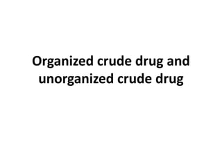 Organized crude drug and
unorganized crude drug
 