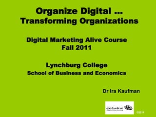 Organize Digital …
Transforming Organizations

 Digital Marketing Alive Course
            Fall 2011

       Lynchburg College
 School of Business and Economics


                         Dr Ira Kaufman


                                     ©2011
 