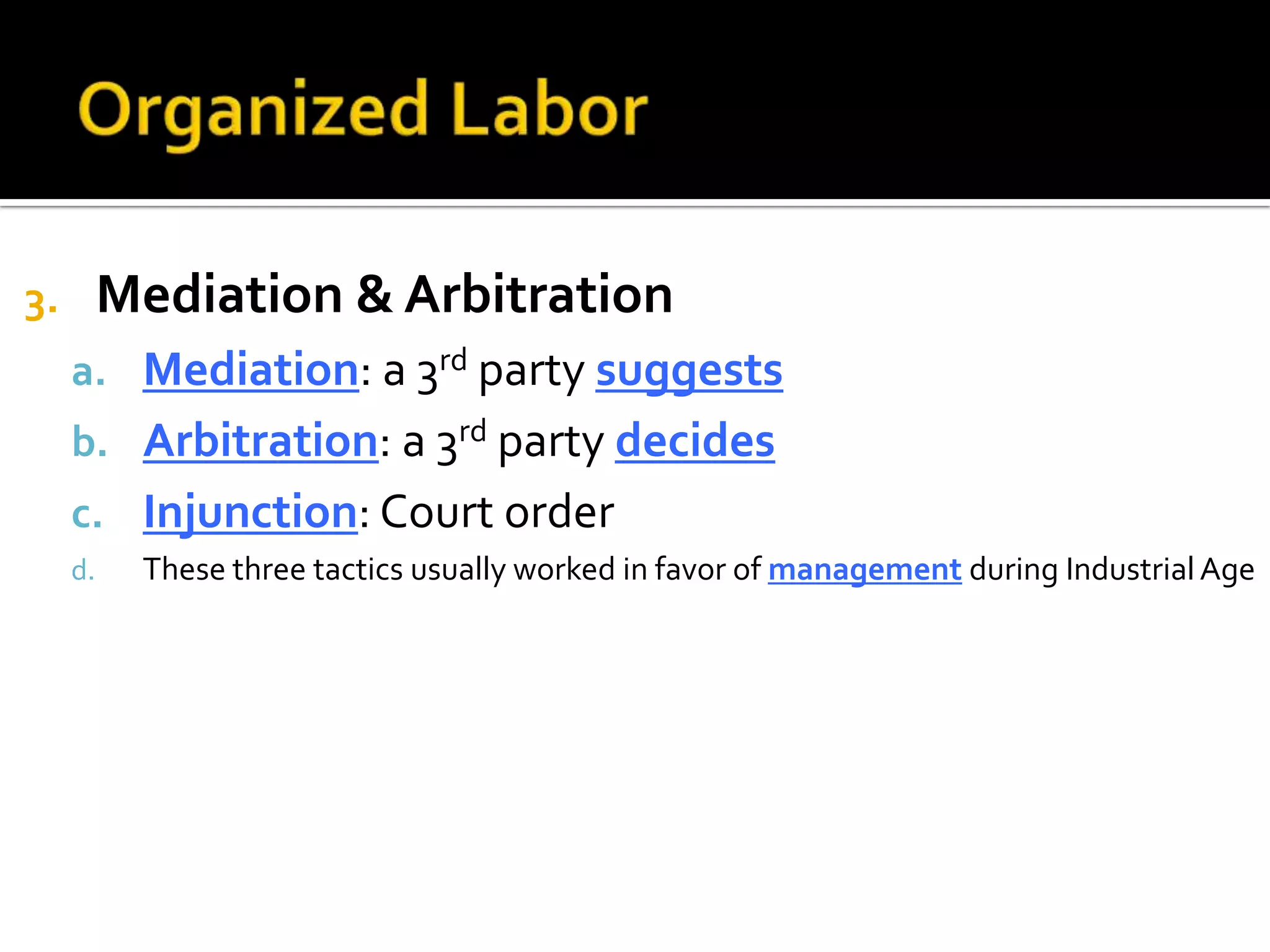 3. Mediation & Arbitration
a. Mediation: a 3rd party suggests
b. Arbitration: a 3rd party decides
c. Injunction: Court order
d. These three tactics usually worked in favor of management during IndustrialAge