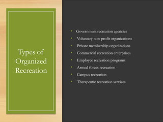 Types of
Organized
Recreation
• Government recreation agencies
• Voluntary non-profit organizations
• Private membership organizations
• Commercial recreation enterprises
• Employee recreation programs
• Armed forces recreation
• Campus recreation
• Therapeutic recreation services
 