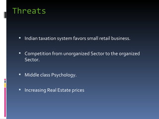 Threats Indian taxation system favors small retail business.  Competition from unorganized Sector to the organized Sector. Middle class Psychology. Increasing Real Estate prices 