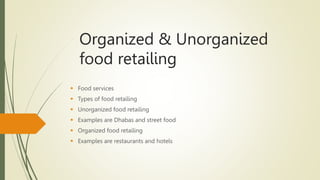 Organized & Unorganized
food retailing
 Food services
 Types of food retailing
 Unorganized food retailing
 Examples are Dhabas and street food
 Organized food retailing
 Examples are restaurants and hotels
 