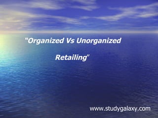 “ Organized Vs Unorganized  Retailing ” www.studygalaxy.com 