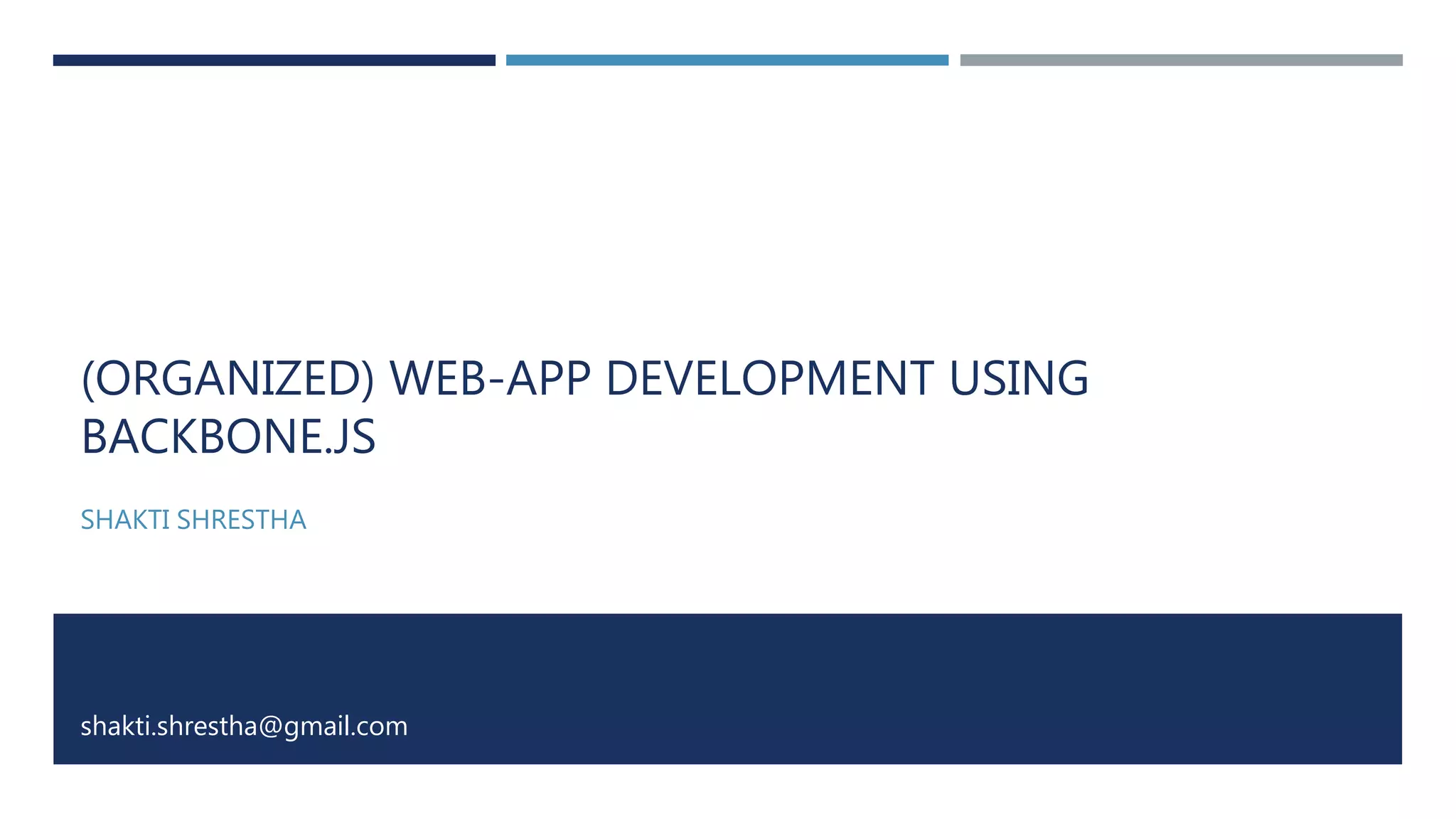 (ORGANIZED) WEB-APP DEVELOPMENT USING
BACKBONE.JS
SHAKTI SHRESTHA
shakti.shrestha@gmail.com
 