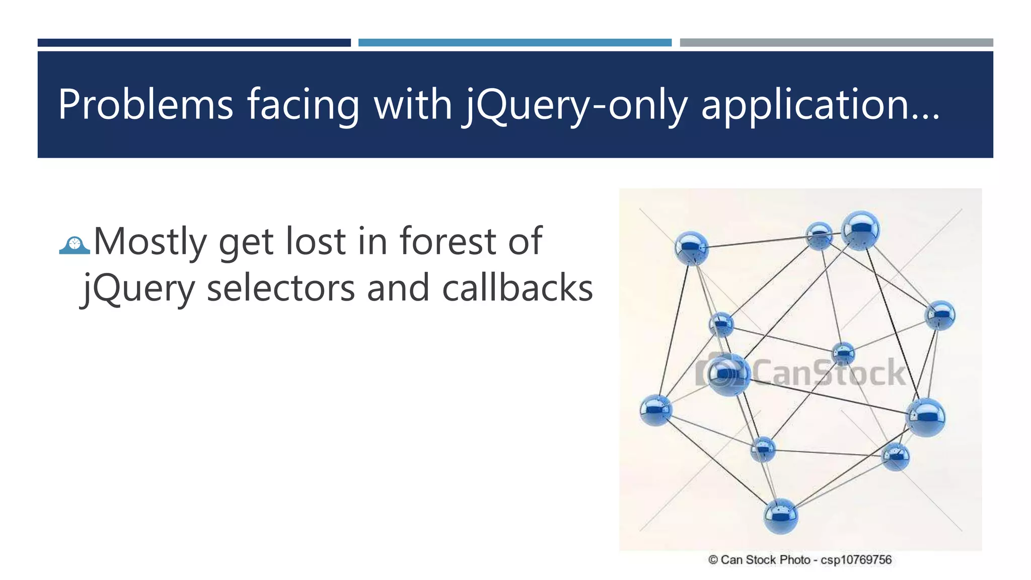 Problems facing with jQuery-only application…
Mostly get lost in forest of
jQuery selectors and callbacks
 