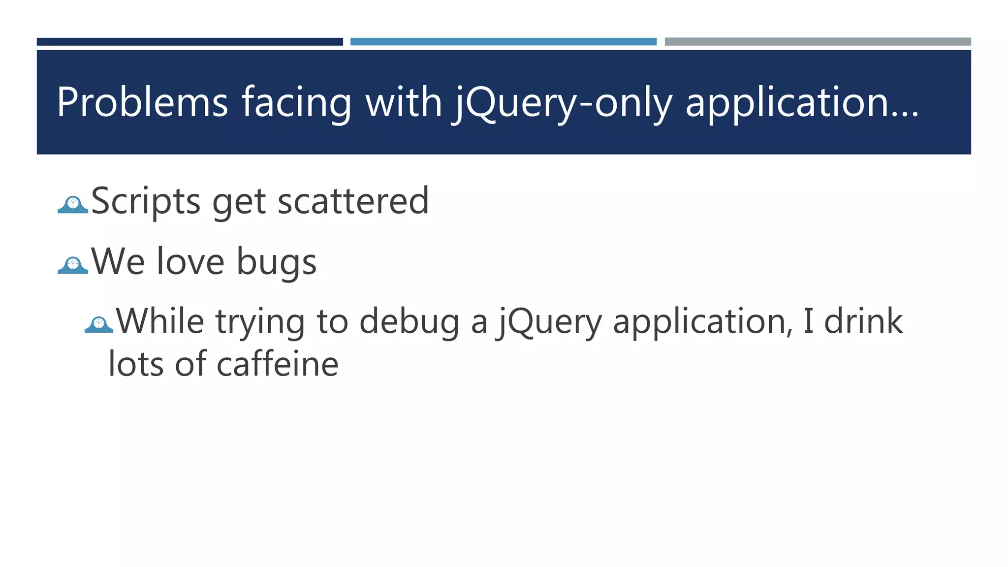 Problems facing with jQuery-only application…
Scripts get scattered
We love bugs
While trying to debug a jQuery application, I drink
lots of caffeine
 