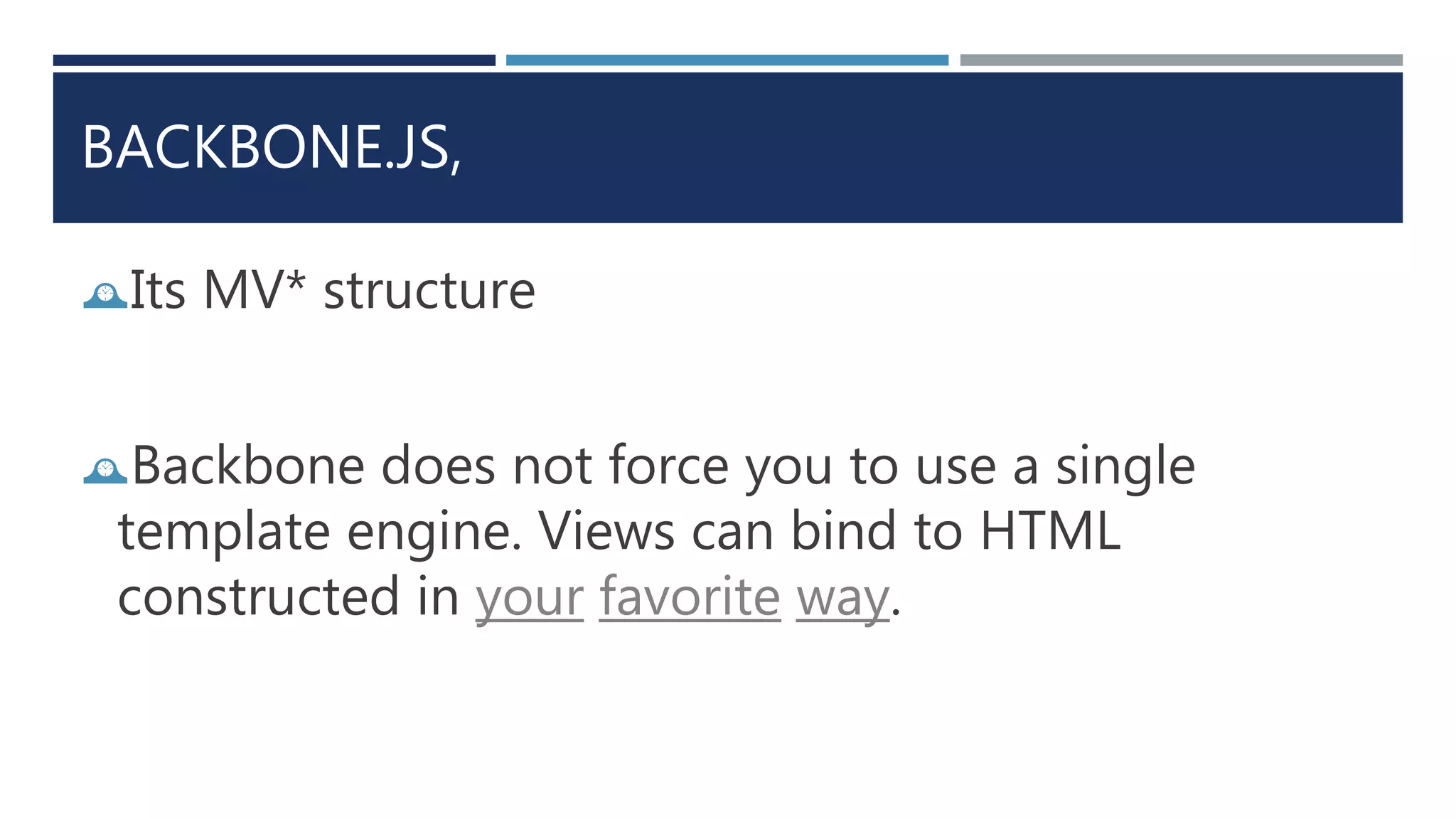 BACKBONE.JS,
Its MV* structure
Backbone does not force you to use a single
template engine. Views can bind to HTML
constructed in your favorite way.
 