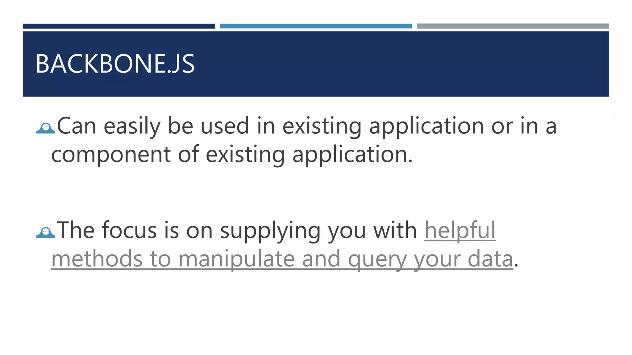 BACKBONE.JS
Can easily be used in existing application or in a
component of existing application.
The focus is on supplying you with helpful
methods to manipulate and query your data.
 