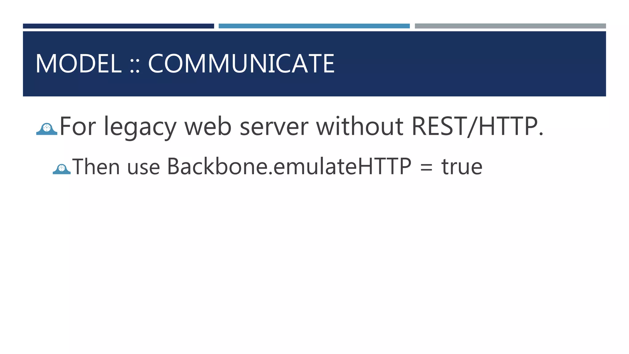 MODEL :: COMMUNICATE
For legacy web server without REST/HTTP.
Then use Backbone.emulateHTTP = true
 