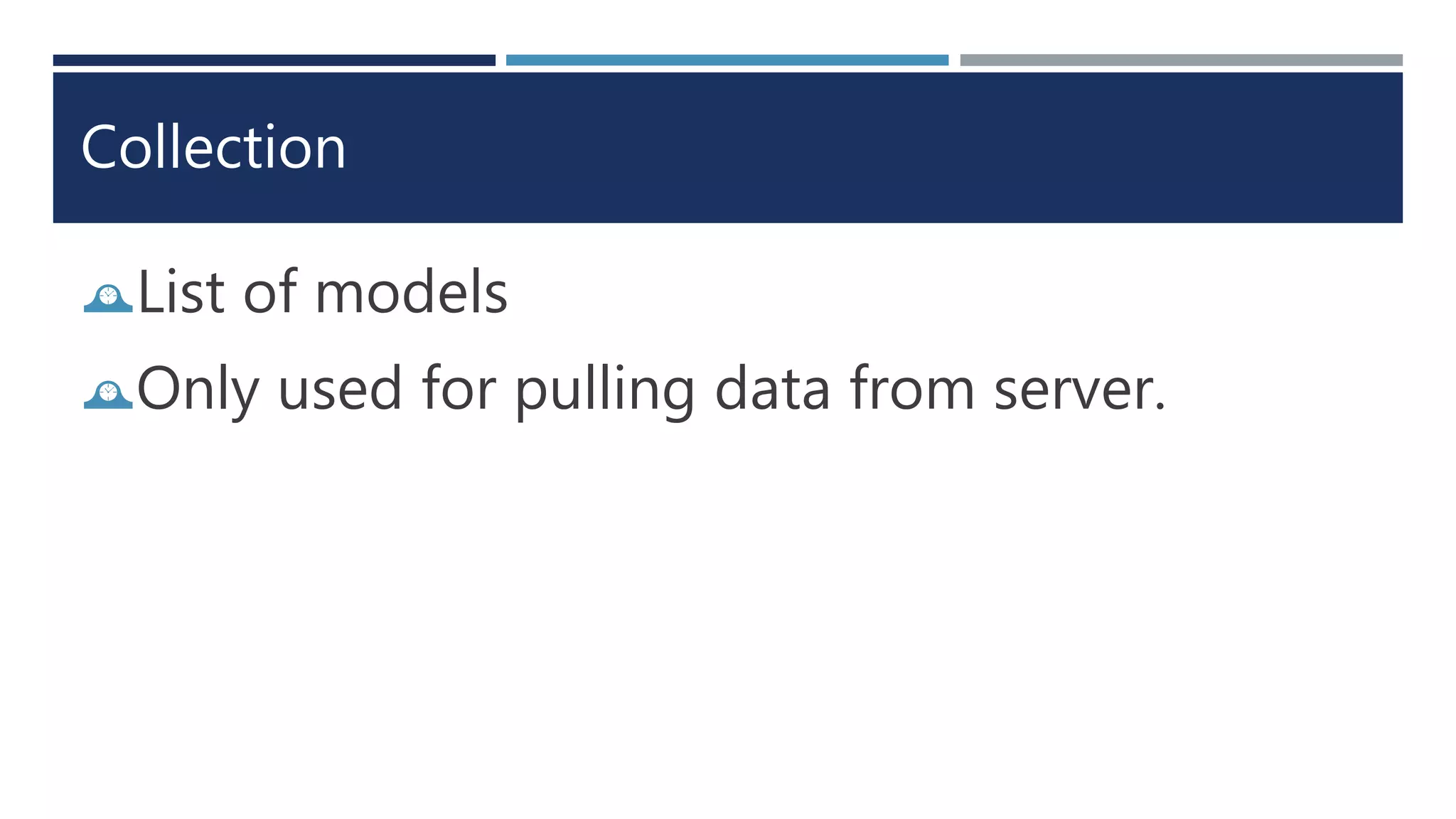 Collection
List of models
Only used for pulling data from server.
 