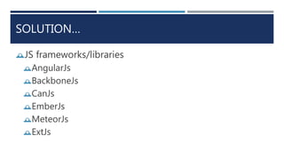 SOLUTION…
JS frameworks/libraries
AngularJs
BackboneJs
CanJs
EmberJs
MeteorJs
ExtJs
 