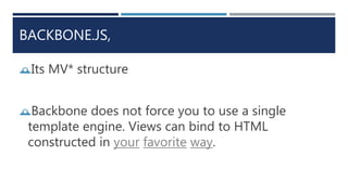 BACKBONE.JS,
Its MV* structure
Backbone does not force you to use a single
template engine. Views can bind to HTML
constructed in your favorite way.
 