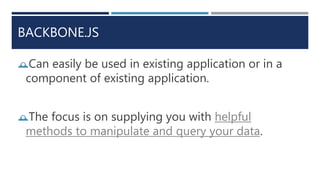 BACKBONE.JS
Can easily be used in existing application or in a
component of existing application.
The focus is on supplying you with helpful
methods to manipulate and query your data.
 