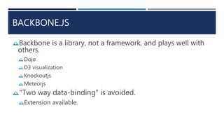 BACKBONE.JS
Backbone is a library, not a framework, and plays well with
others.
Dojo
D3 visualization
Knockoutjs
Meteorjs
"Two way data-binding" is avoided.
Extension available.
 