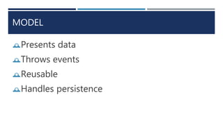 MODEL
Presents data
Throws events
Reusable
Handles persistence
 