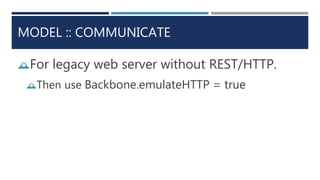 MODEL :: COMMUNICATE
For legacy web server without REST/HTTP.
Then use Backbone.emulateHTTP = true
 