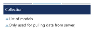 Collection
List of models
Only used for pulling data from server.
 