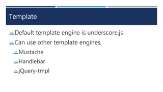 Template
Default template engine is underscore.js
Can use other template engines,
Mustache
Handlebar
jQuery-tmpl
 